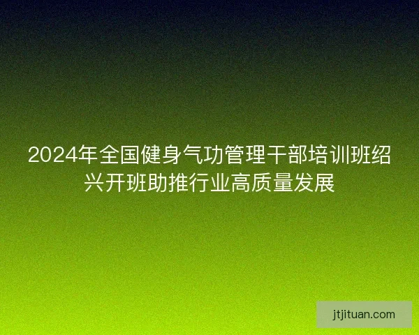 2024年全国健身气功管理干部培训班绍兴开班助推行业高质量发展