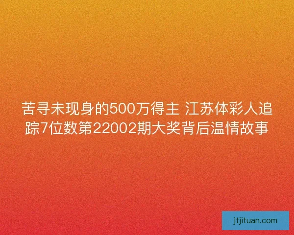 苦寻未现身的500万得主 江苏体彩人追踪7位数第22002期大奖背后温情故事