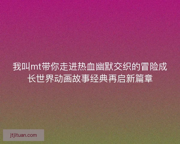 我叫mt带你走进热血幽默交织的冒险成长世界动画故事经典再启新篇章