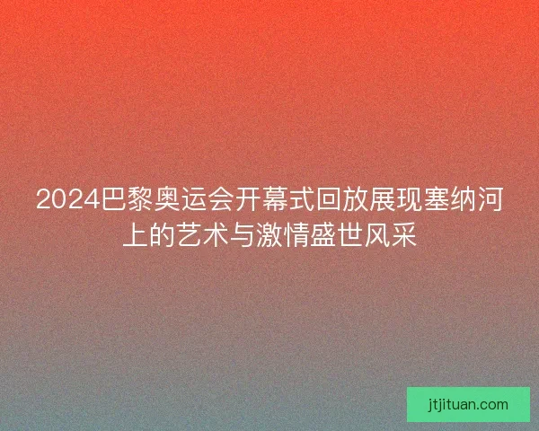 2024巴黎奥运会开幕式回放展现塞纳河上的艺术与激情盛世风采