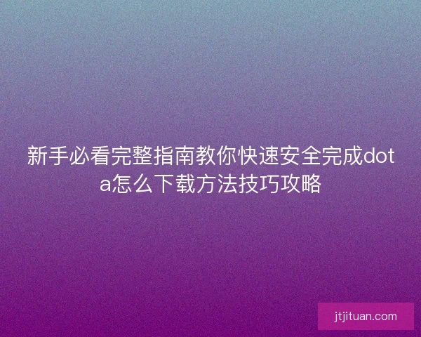 新手必看完整指南教你快速安全完成dota怎么下载方法技巧攻略