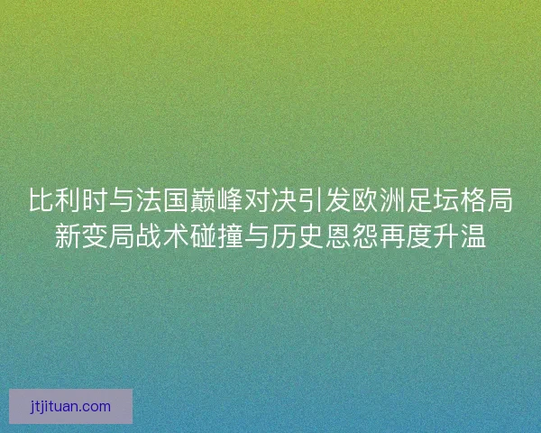比利时与法国巅峰对决引发欧洲足坛格局新变局战术碰撞与历史恩怨再度升温