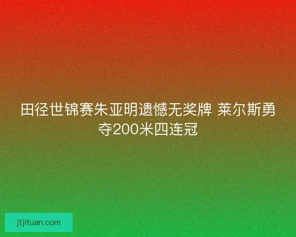 田径世锦赛朱亚明遗憾无奖牌 莱尔斯勇夺200米四连冠