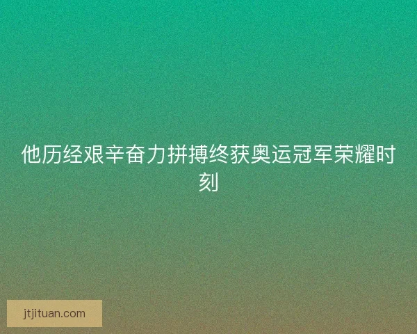 他历经艰辛奋力拼搏终获奥运冠军荣耀时刻