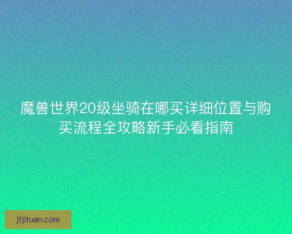 魔兽世界20级坐骑在哪买详细位置与购买流程全攻略新手必看指南