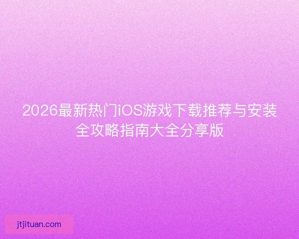 2026最新热门iOS游戏下载推荐与安装全攻略指南大全分享版