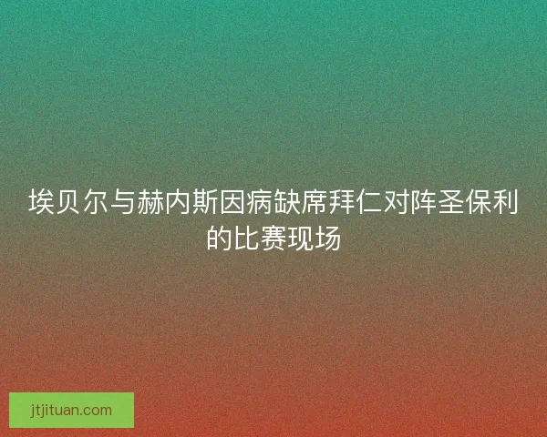 埃贝尔与赫内斯因病缺席拜仁对阵圣保利的比赛现场