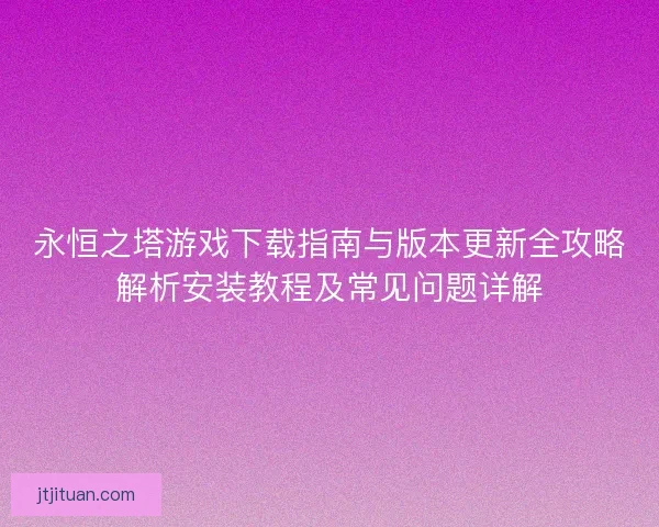 永恒之塔游戏下载指南与版本更新全攻略解析安装教程及常见问题详解