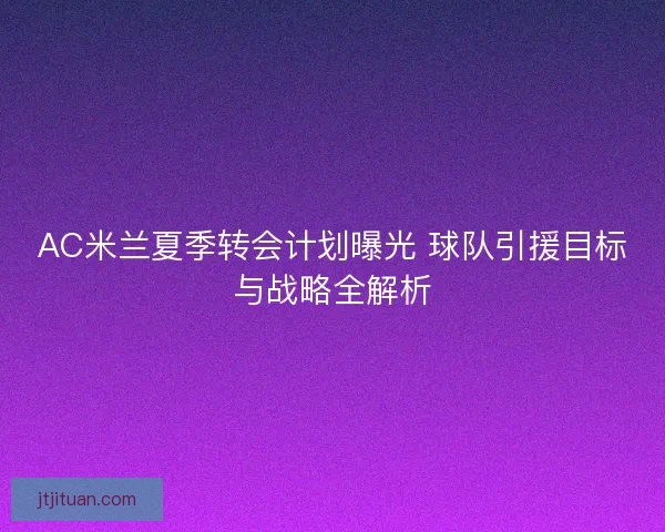 AC米兰夏季转会计划曝光 球队引援目标与战略全解析