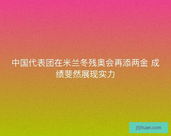 中国代表团在米兰冬残奥会再添两金 成绩斐然展现实力