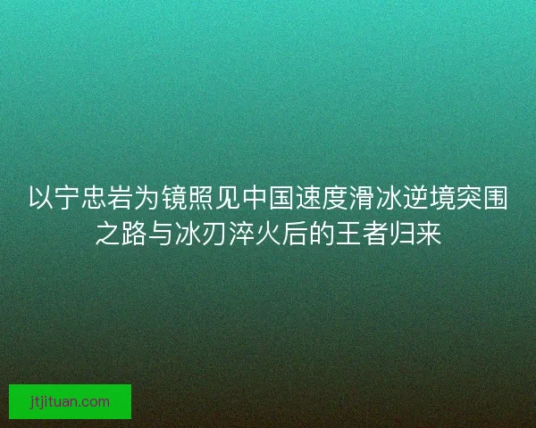 以宁忠岩为镜照见中国速度滑冰逆境突围之路与冰刃淬火后的王者归来