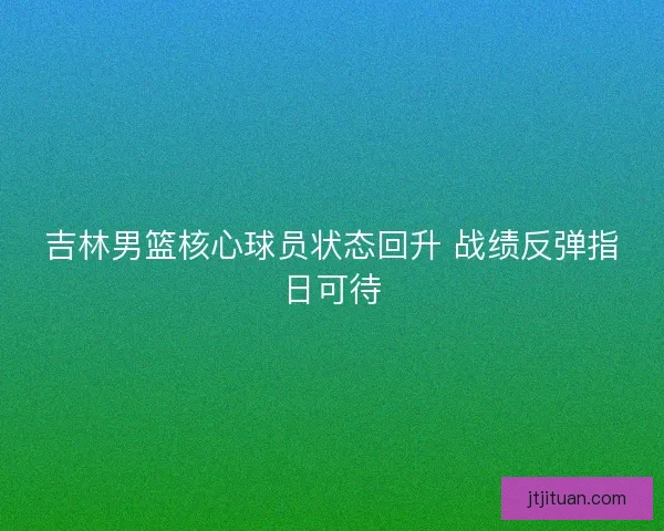 吉林男篮核心球员状态回升 战绩反弹指日可待