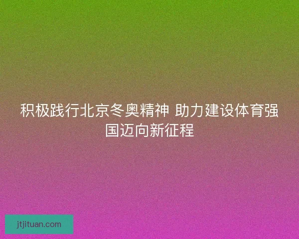 积极践行北京冬奥精神 助力建设体育强国迈向新征程