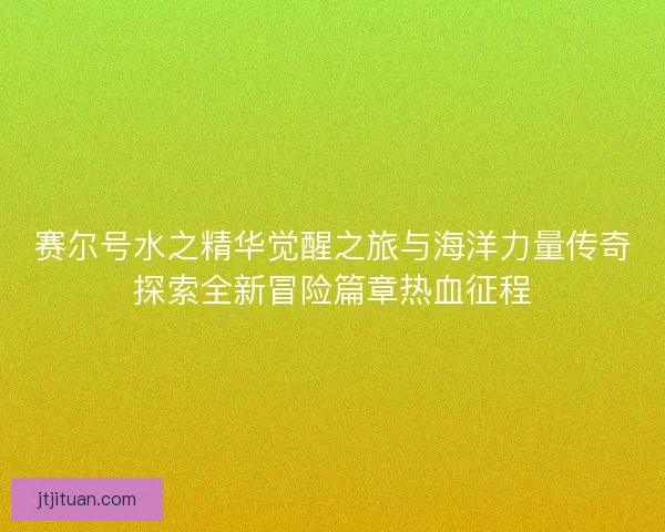 赛尔号水之精华觉醒之旅与海洋力量传奇探索全新冒险篇章热血征程