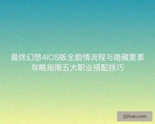 最终幻想4iOS版全剧情流程与隐藏要素攻略指南五大职业搭配技巧