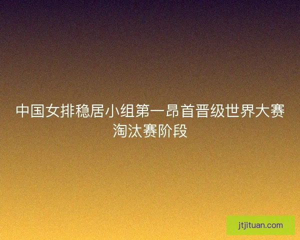 中国女排稳居小组第一昂首晋级世界大赛淘汰赛阶段