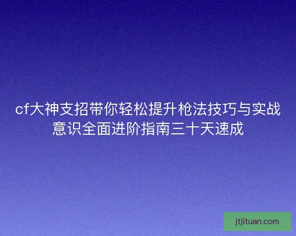 cf大神支招带你轻松提升枪法技巧与实战意识全面进阶指南三十天速成