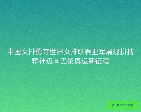 中国女排勇夺世界女排联赛亚军展现拼搏精神迈向巴黎奥运新征程
